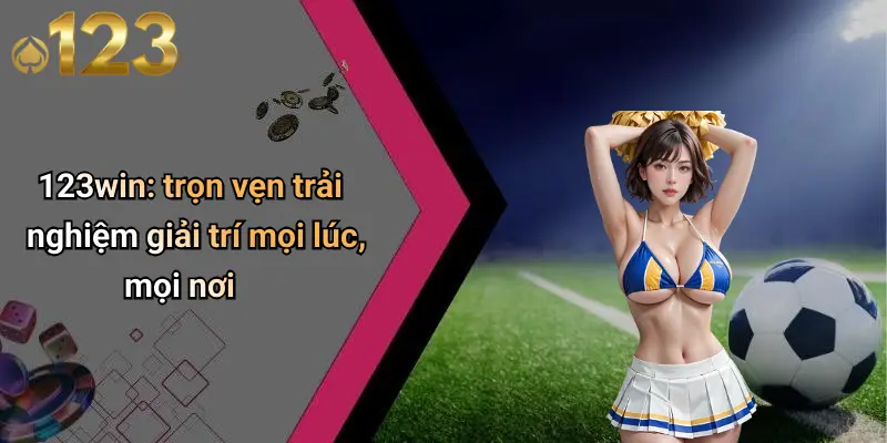 123win: trọn vẹn trải nghiệm giải trí mọi lúc, mọi nơi