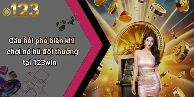 Câu hỏi phổ biến khi chơi nổ hũ đổi thưởng tại 123win