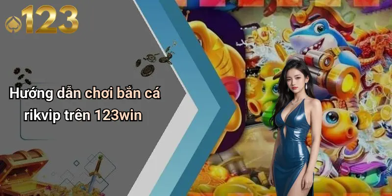Hướng dẫn chơi bắn cá rikvip trên 123win