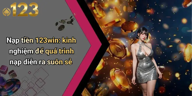 Nạp tiền 123win: kinh nghiệm để quá trình nạp diễn ra suôn sẻ