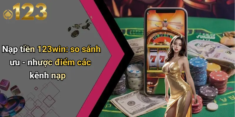 Nạp tiền 123win: so sánh ưu - nhược điểm các kênh nạp