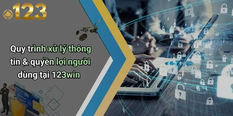 Quy trình xử lý thông tin & quyền lợi người dùng tại 123win